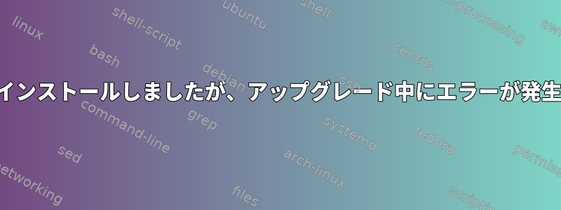 ガルーダをインストールしましたが、アップグレード中にエラーが発生しました。