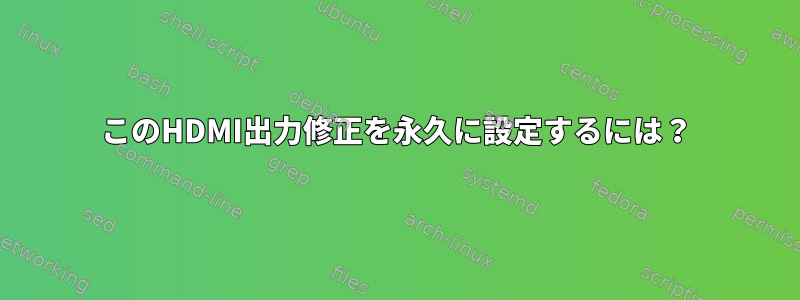 このHDMI出力修正を永久に設定するには？