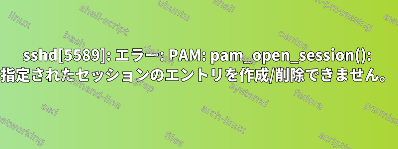 sshd[5589]: エラー: PAM: pam_open_session(): 指定されたセッションのエントリを作成/削除できません。