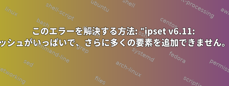 このエラーを解決する方法: "ipset v6.11: ハッシュがいっぱいで、さらに多くの要素を追加できません。"