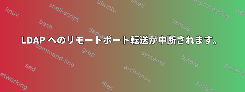 LDAP へのリモートポート転送が中断されます。