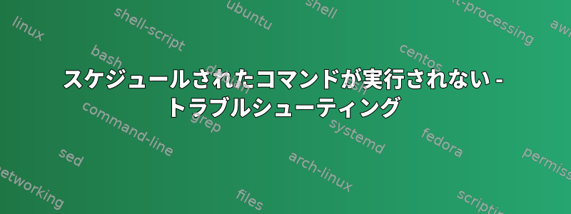 スケジュールされたコマンドが実行されない - トラブルシューティング