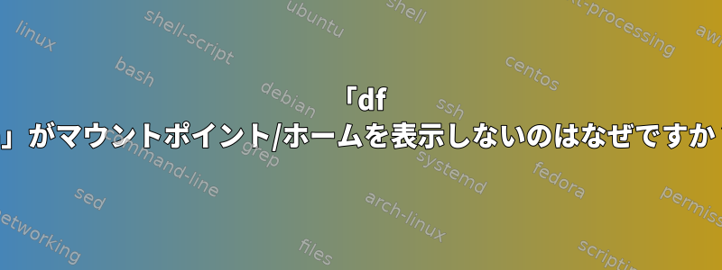 「df -h」がマウントポイント/ホームを表示しないのはなぜですか？