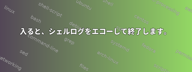 入ると、シェルログをエコーし​​て終了します。