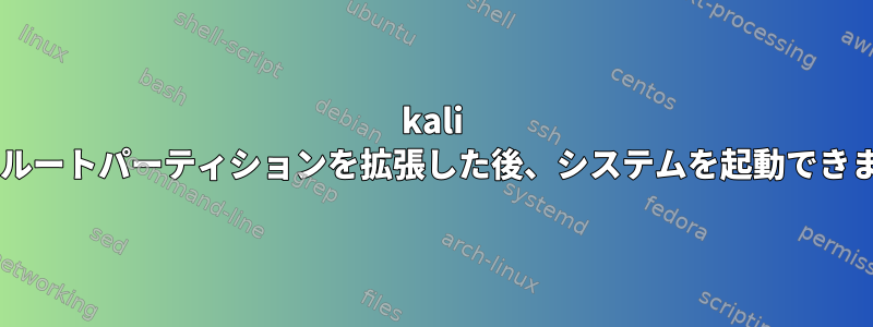 kali linuxでルートパーティションを拡張した後、システムを起動できません。