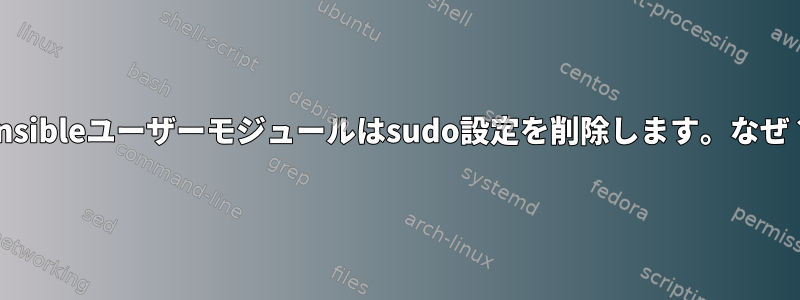 Ansibleユーザーモジュールはsudo設定を削除します。なぜ？