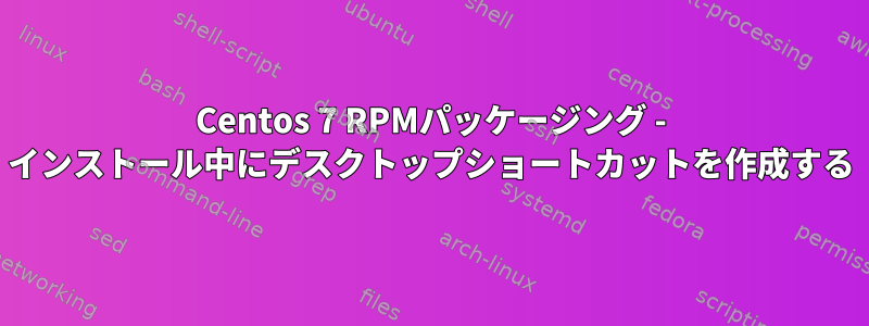 Centos 7 RPMパッケージング - インストール中にデスクトップショートカットを作成する