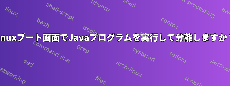 Linuxブート画面でJavaプログラムを実行して分離しますか？