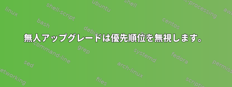 無人アップグレードは優先順位を無視します。