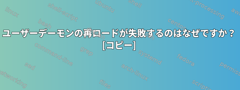 ユーザーデーモンの再ロードが失敗するのはなぜですか？ [コピー]