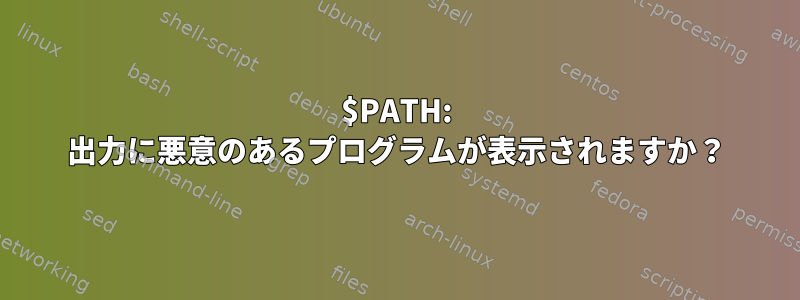 $PATH: 出力に悪意のあるプログラムが表示されますか？