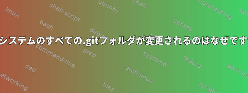 私のシステムのすべての.gitフォルダが変更されるのはなぜですか？