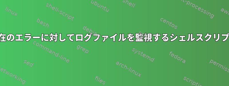 現在のエラーに対してログファイルを監視するシェルスクリプト