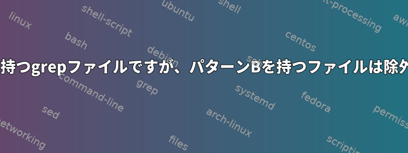 パターンAを持つgrepファイルですが、パターンBを持つファイルは除外されます。