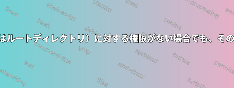 ユーザーに現在のディレクトリ（またはルートディレクトリ）に対する権限がない場合でも、そのディレクトリにアクセスできますか？