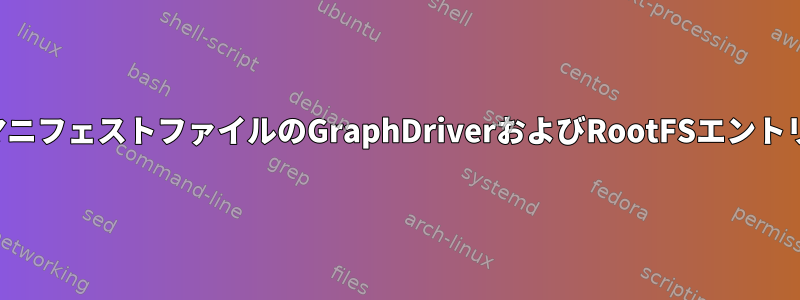 マニフェストファイルのGraphDriverおよびRootFSエントリ