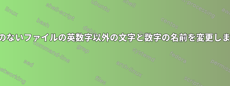 内容のないファイルの英数字以外の文字と数字の名前を変更します。