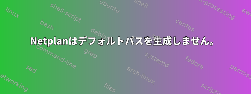 Netplanはデフォルトパスを生成しません。