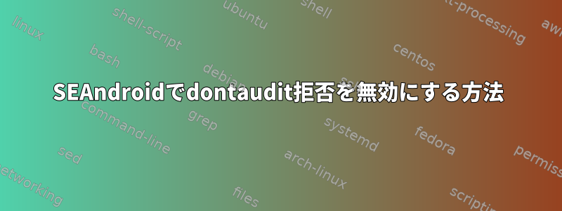 SEAndroidでdontaudit拒否を無効にする方法