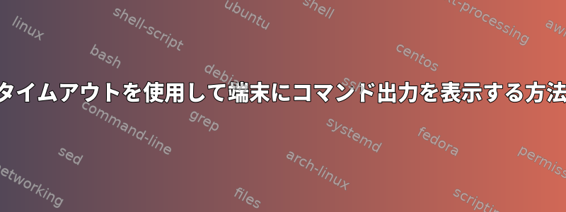 タイムアウトを使用して端末にコマンド出力を表示する方法