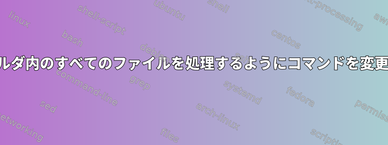 フォルダ内のすべてのファイルを処理するようにコマンドを変更する