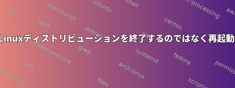 Linuxディストリビューションを終了するのではなく再起動