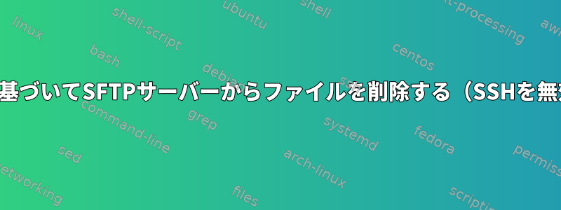 変更時間に基づいてSFTPサーバーからファイルを削除する（SSHを無効にする）