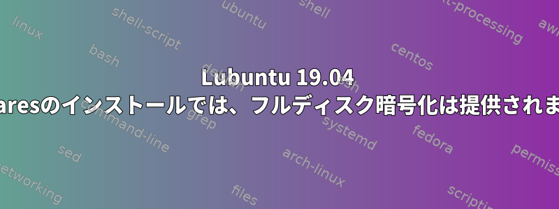 Lubuntu 19.04 Calamaresのインストールでは、フルディスク暗号化は提供されません。