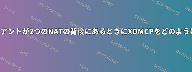 サーバーとクライアントが2つのNATの背後にあるときにXDMCPをどのように使用しますか？