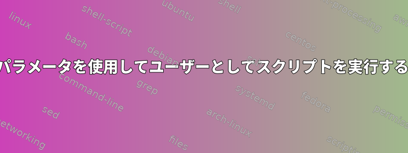 パラメータを使用してユーザーとしてスクリプトを実行する