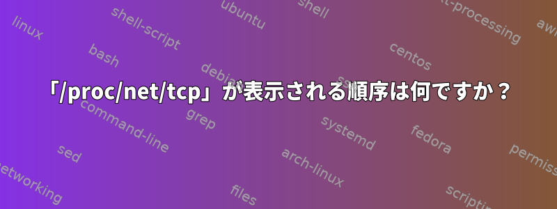 「/proc/net/tcp」が表示される順序は何ですか？