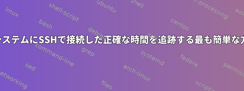 ユーザーが他のシステムにSSHで接続した正確な時間を追跡する最も簡単な方法は何ですか？