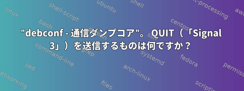 "debconf - 通信ダンプコア"。 QUIT（「Signal 3」）を送信するものは何ですか？