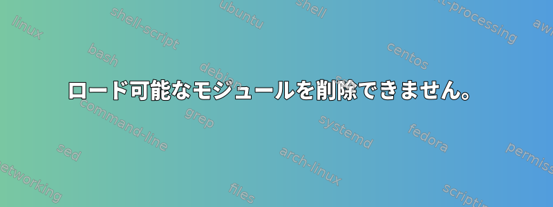 ロード可能なモジュールを削除できません。