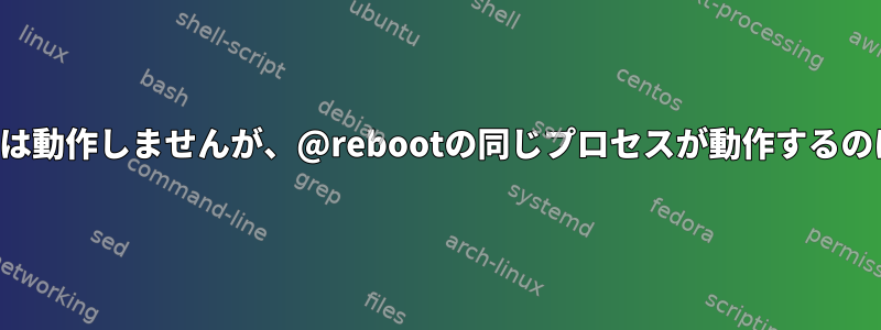 私の分crontabは動作しませんが、@rebootの同じプロセスが動作するのはなぜですか？