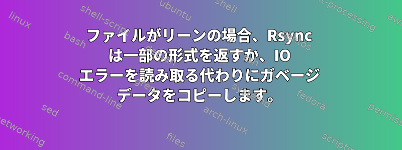 ファイルがリーンの場合、Rsync は一部の形式を返すか、IO エラーを読み取る代わりにガベージ データをコピーします。