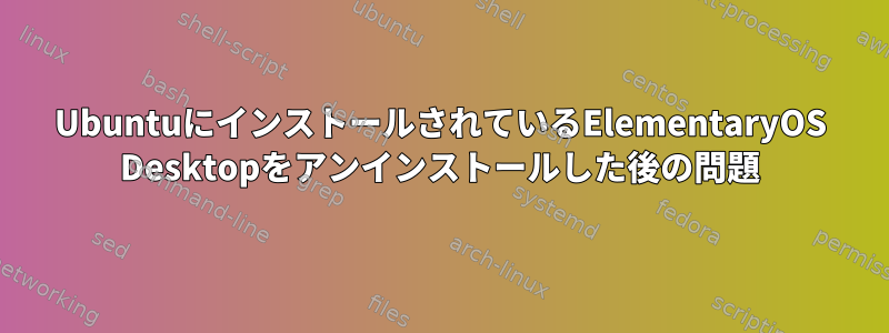 UbuntuにインストールされているElementaryOS Desktopをアンインストールした後の問題