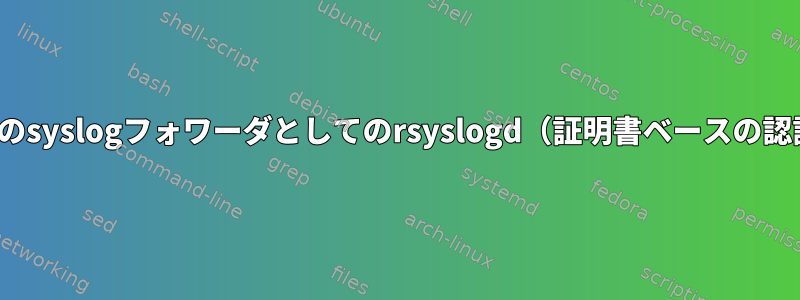 TLSベースのsyslogフォワーダとしてのrsyslogd（証明書ベースの認証が必要）