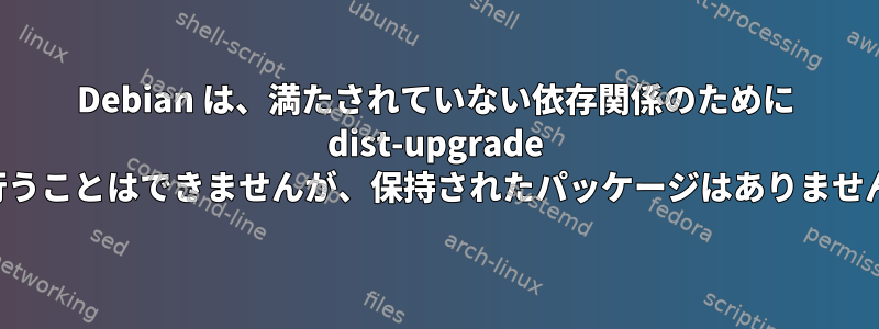 Debian は、満たされていない依存関係のために dist-upgrade を行うことはできませんが、保持されたパッケージはありません。