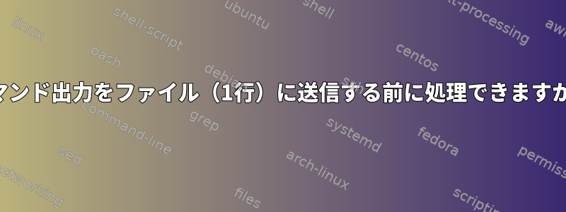 コマンド出力をファイル（1行）に送信する前に処理できますか？