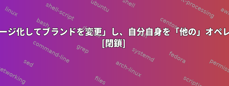 一部のプロジェクトがFreeBSDを「再パッケージ化してブランドを変更」し、自分自身を「他の」オペレーティングシステムと呼ぶのはなぜですか？ [閉鎖]