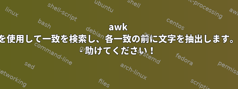 awk を使用して一致を検索し、各一致の前に文字を抽出します。 - 助けてください！