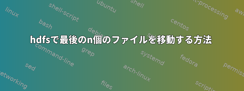 hdfsで最後のn個のファイルを移動する方法