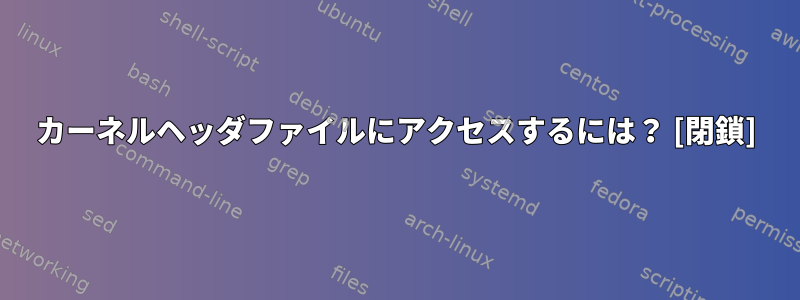 カーネルヘッダファイルにアクセスするには？ [閉鎖]