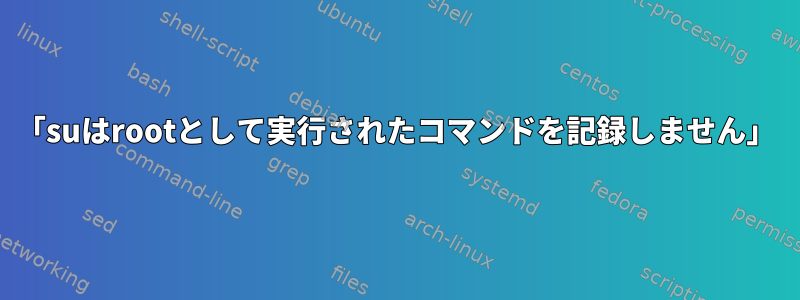 「suはrootとして実行されたコマンドを記録しません」