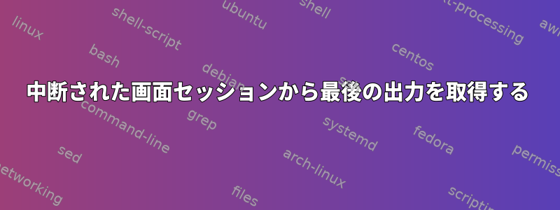 中断された画面セッションから最後の出力を取得する