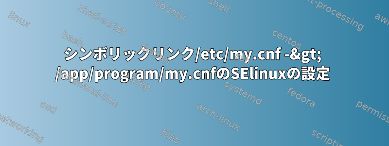 シンボリックリンク/etc/my.cnf -&gt; /app/program/my.cnfのSElinuxの設定