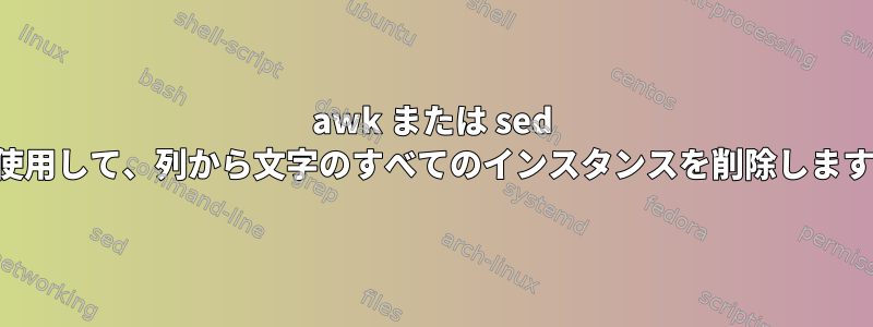 awk または sed を使用して、列から文字のすべてのインスタンスを削除します。