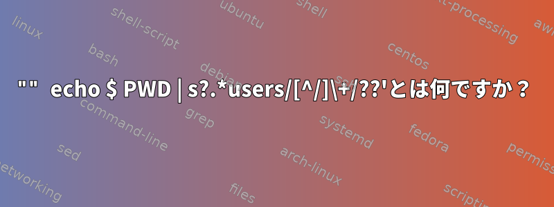 "" echo $ PWD | s?.*users/[^/]\+/??'とは何ですか？