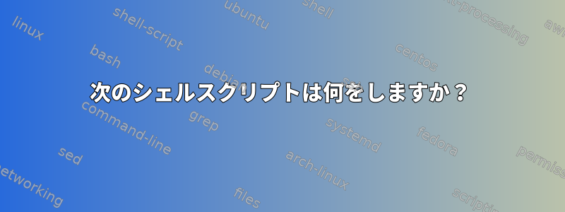 次のシェルスクリプトは何をしますか？